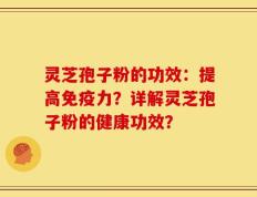 灵芝孢子粉的功效：提高免疫力？详解灵芝孢子粉的健康功效？
