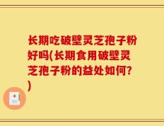 长期吃破壁灵芝孢子粉好吗(长期食用破壁灵芝孢子粉的益处如何？)