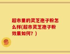 超市里的灵芝孢子粉怎么样(超市灵芝孢子粉效果如何？)