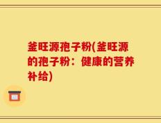 釜旺源孢子粉(釜旺源的孢子粉：健康的营养补给)