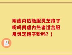 阴虚内热能服灵芝孢子粉吗阴虚内热者适合服用灵芝孢子粉吗？)