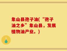 象山县孢子油(“孢子油之乡”象山县，发展植物油产业。)