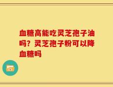 血糖高能吃灵芝孢子油吗？灵芝孢子粉可以降血糖吗