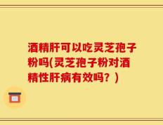 酒精肝可以吃灵芝孢子粉吗(灵芝孢子粉对酒精性肝病有效吗？)