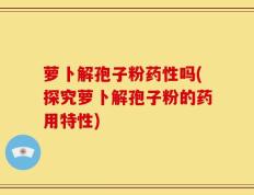 萝卜解孢子粉药性吗(探究萝卜解孢子粉的药用特性)