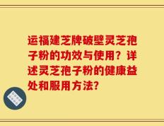 运福建芝牌破壁灵芝孢子粉的功效与使用？详述灵芝孢子粉的健康益处和服用方法？