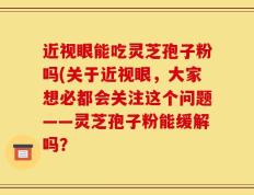 近视眼能吃灵芝孢子粉吗(关于近视眼，大家想必都会关注这个问题——灵芝孢子粉能缓解吗？