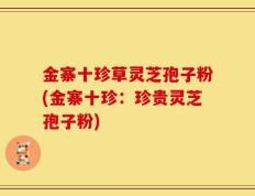 金寨十珍草灵芝孢子粉(金寨十珍：珍贵灵芝孢子粉)