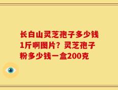 长白山灵芝孢子多少钱1斤啊图片？灵芝孢子粉多少钱一盒200克