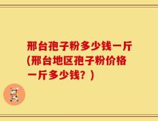 邢台孢子粉多少钱一斤(邢台地区孢子粉价格一斤多少钱？)