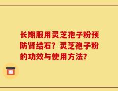 长期服用灵芝孢子粉预防肾结石？灵芝孢子粉的功效与使用方法？