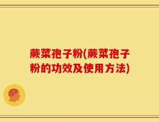 蕨菜孢子粉(蕨菜孢子粉的功效及使用方法)