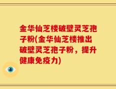 金华仙芝楼破壁灵芝孢子粉(金华仙芝楼推出破壁灵芝孢子粉，提升健康免疫力)