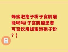 蜂蜜泡孢子粉子宫肌瘤能喝吗(子宫肌瘤患者可否饮用蜂蜜泡孢子粉？)