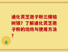通化灵芝孢子粉三棵榆树镇？了解通化灵芝孢子粉的功效与使用方法？