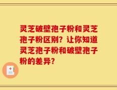 灵芝破壁孢子粉和灵芝孢子粉区别？让你知道灵芝孢子粉和破壁孢子粉的差异？