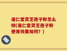 谐仁堂灵芝孢子粉怎么样(谐仁堂灵芝孢子粉使用效果如何？)