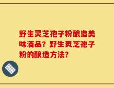 野生灵芝孢子粉酿造美味酒品？野生灵芝孢子粉的酿造方法？