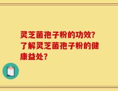 灵芝菌孢子粉的功效？了解灵芝菌孢子粉的健康益处？