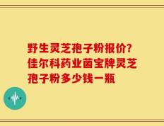 野生灵芝孢子粉报价？佳尔科药业菌宝牌灵芝孢子粉多少钱一瓶
