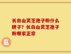 长白山灵芝孢子粉什么牌子？长白山灵芝孢子粉哪家正宗