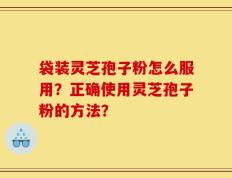 袋装灵芝孢子粉怎么服用？正确使用灵芝孢子粉的方法？