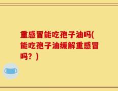重感冒能吃孢子油吗(能吃孢子油缓解重感冒吗？)