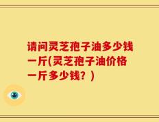 请问灵芝孢子油多少钱一斤(灵芝孢子油价格一斤多少钱？)