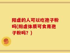 阳虚的人可以吃孢子粉吗(阳虚体质可食用孢子粉吗？)