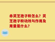赤灵芝孢子粉怎么？灵芝孢子粉功效与作用及用量是什么？