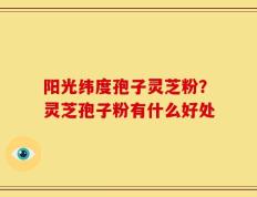 阳光纬度孢子灵芝粉？灵芝孢子粉有什么好处