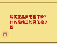 购买正品灵芝孢子粉？什么是纯正的灵芝孢子粉