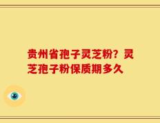 贵州省孢子灵芝粉？灵芝孢子粉保质期多久
