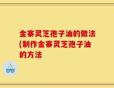 金寨灵芝孢子油的做法(制作金寨灵芝孢子油的方法