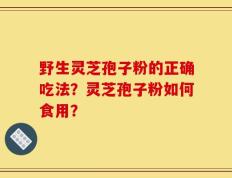 野生灵芝孢子粉的正确吃法？灵芝孢子粉如何食用？