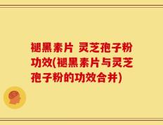 褪黑素片 灵芝孢子粉功效(褪黑素片与灵芝孢子粉的功效合并)