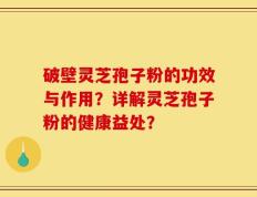 破壁灵芝孢子粉的功效与作用？详解灵芝孢子粉的健康益处？