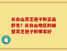 长白山灵芝孢子粉正品野生？长白山地区的破壁灵芝孢子粉哪家好