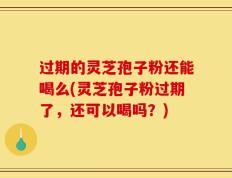 过期的灵芝孢子粉还能喝么(灵芝孢子粉过期了，还可以喝吗？)