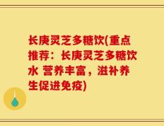 长庚灵芝多糖饮(重点推荐：长庚灵芝多糖饮水 营养丰富，滋补养生促进免疫)