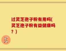 过灵芝孢子粉有用吗(灵芝孢子粉有益健康吗？)