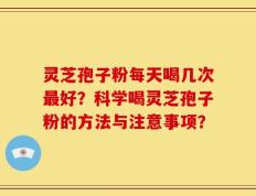 灵芝孢子粉每天喝几次最好？科学喝灵芝孢子粉的方法与注意事项？