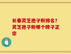 长春灵芝孢子粉排名？灵芝孢子粉哪个牌子正宗