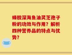 蜂胶深海鱼油灵芝孢子粉的功效与作用？解析四种营养品的特点与优势？