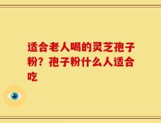 适合老人喝的灵芝孢子粉？孢子粉什么人适合吃
