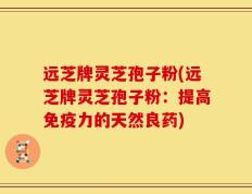 远芝牌灵芝孢子粉(远芝牌灵芝孢子粉：提高免疫力的天然良药)