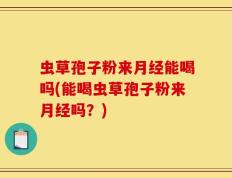 虫草孢子粉来月经能喝吗(能喝虫草孢子粉来月经吗？)