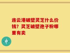 连云港破壁灵芝什么价钱？灵芝破壁孢子粉哪里有卖