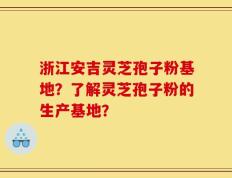 浙江安吉灵芝孢子粉基地？了解灵芝孢子粉的生产基地？