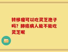 转移瘤可以吃灵芝孢子吗？肺癌病人能不能吃灵芝呢